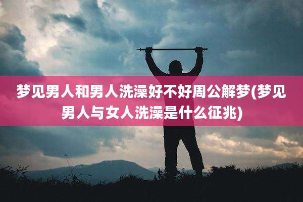 梦见男人和男人洗澡好不好周公解梦(梦见男人与女人洗澡是什么征兆)