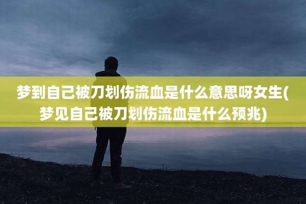 梦到自己被刀划伤流血是什么意思呀女生(梦见自己被刀划伤流血是什么预兆)