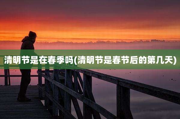 清明节是在春季吗(清明节是春节后的第几天)