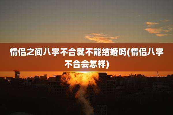 情侣之间八字不合就不能结婚吗(情侣八字不合会怎样)