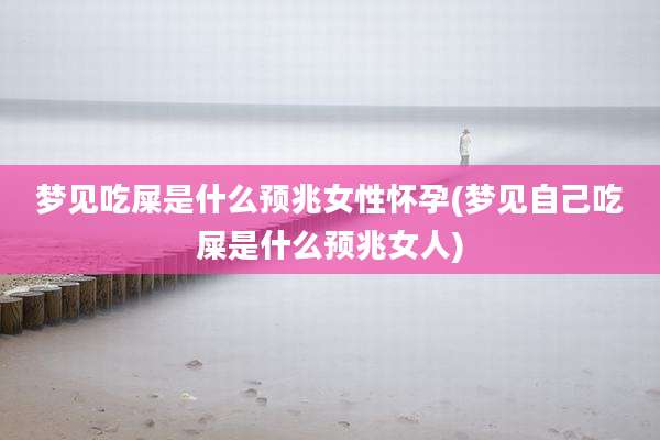 梦见吃屎是什么预兆女性怀孕(梦见自己吃屎是什么预兆女人)
