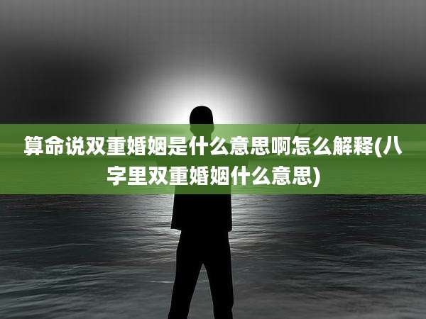 算命说双重婚姻是什么意思啊怎么解释(八字里双重婚姻什么意思)