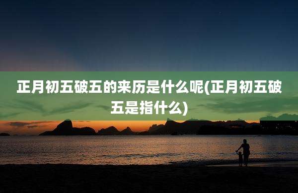 正月初五破五的来历是什么呢(正月初五破五是指什么)
