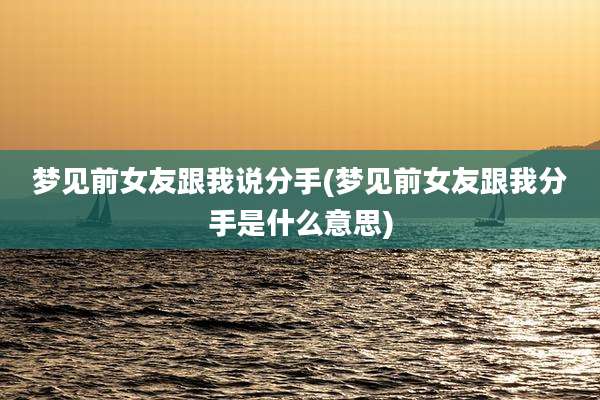 梦见前女友跟我说分手(梦见前女友跟我分手是什么意思)