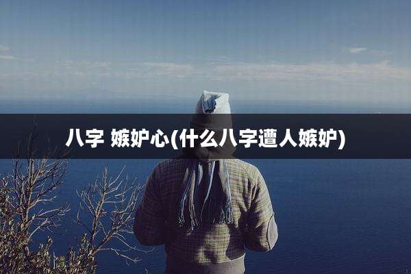 八字 嫉妒心(什么八字遭人嫉妒)
