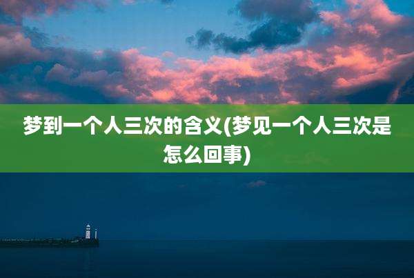 梦到一个人三次的含义(梦见一个人三次是怎么回事)