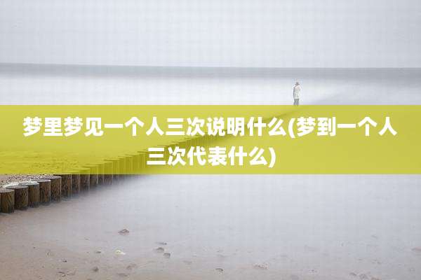 梦里梦见一个人三次说明什么(梦到一个人三次代表什么)