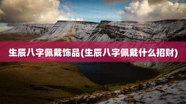 生辰八字佩戴饰品(生辰八字佩戴什么招财)