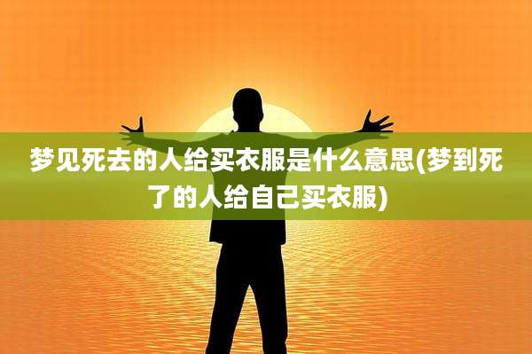 梦见死去的人给买衣服是什么意思(梦到死了的人给自己买衣服)