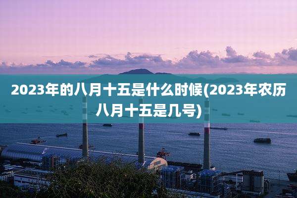 2023年的八月十五是什么时候(2023年农历八月十五是几号)