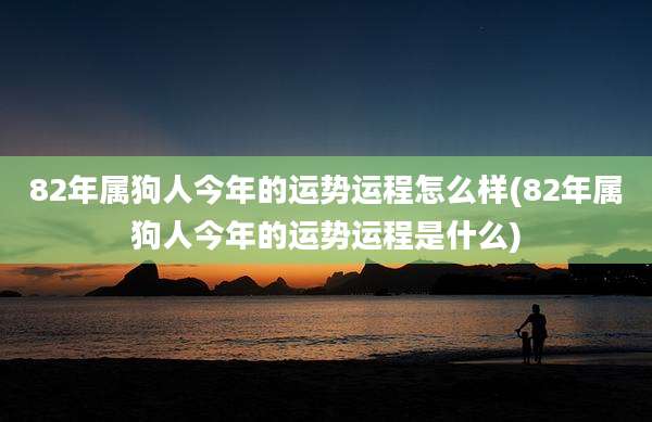 82年属狗人今年的运势运程怎么样(82年属狗人今年的运势运程是什么)