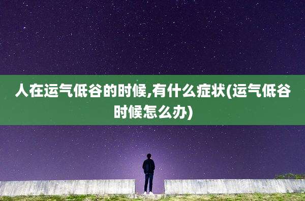 人在运气低谷的时候,有什么症状(运气低谷时候怎么办)