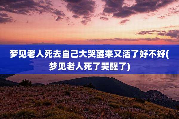 梦见老人死去自己大哭醒来又活了好不好(梦见老人死了哭醒了)