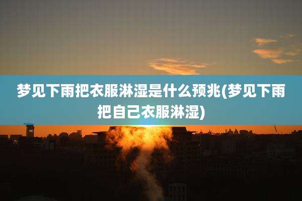 梦见下雨把衣服淋湿是什么预兆(梦见下雨把自己衣服淋湿)