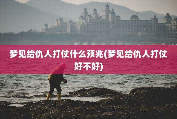梦见给仇人打仗什么预兆(梦见给仇人打仗好不好)