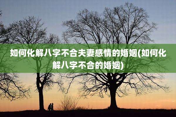 如何化解八字不合夫妻感情的婚姻(如何化解八字不合的婚姻)