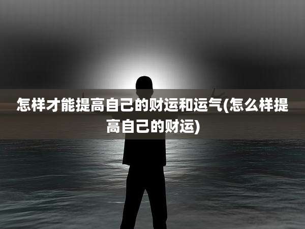 怎样才能提高自己的财运和运气(怎么样提高自己的财运)