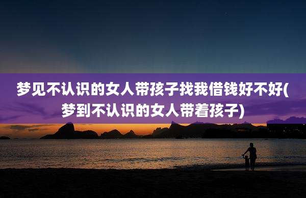 梦见不认识的女人带孩子找我借钱好不好(梦到不认识的女人带着孩子)