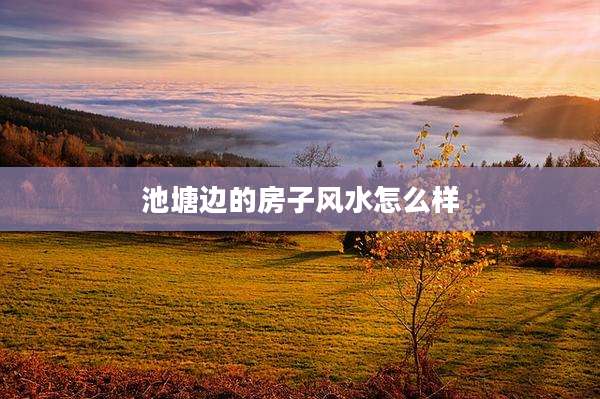 池塘边的房子风水怎么样
