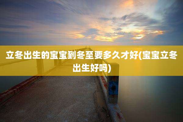 立冬出生的宝宝到冬至要多久才好(宝宝立冬出生好吗)