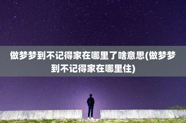 做梦梦到不记得家在哪里了啥意思(做梦梦到不记得家在哪里住)