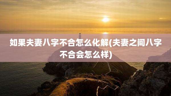 如果夫妻八字不合怎么化解(夫妻之间八字不合会怎么样)