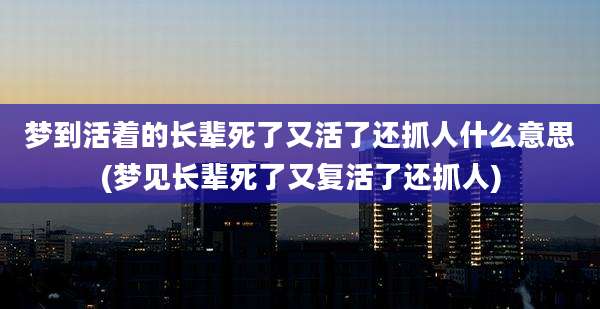 梦到活着的长辈死了又活了还抓人什么意思(梦见长辈死了又复活了还抓人)