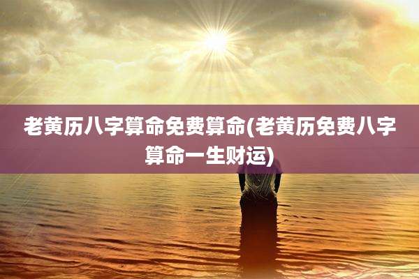 老黄历八字算命免费算命(老黄历免费八字算命一生财运)