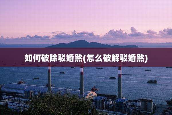 如何破除驳婚煞(怎么破解驳婚煞)