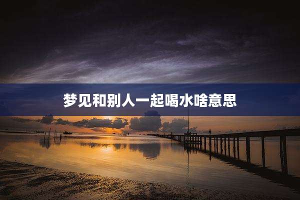 梦见和别人一起喝水啥意思