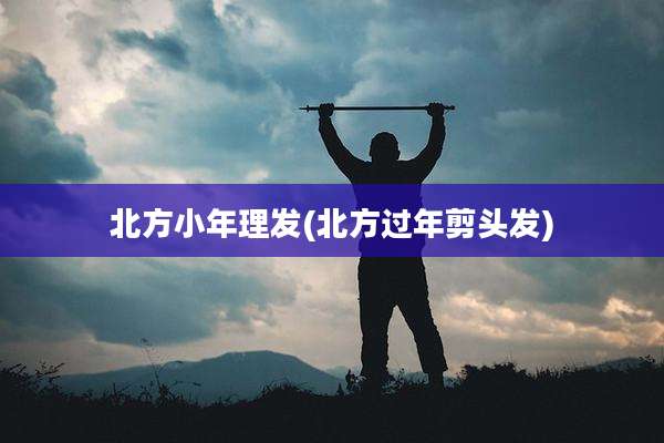 北方小年理发(北方过年剪头发)