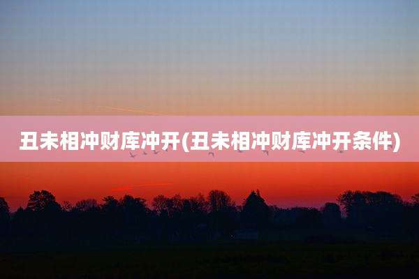 丑未相冲财库冲开(丑未相冲财库冲开条件)