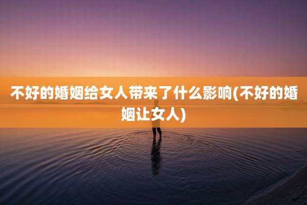 不好的婚姻给女人带来了什么影响(不好的婚姻让女人)