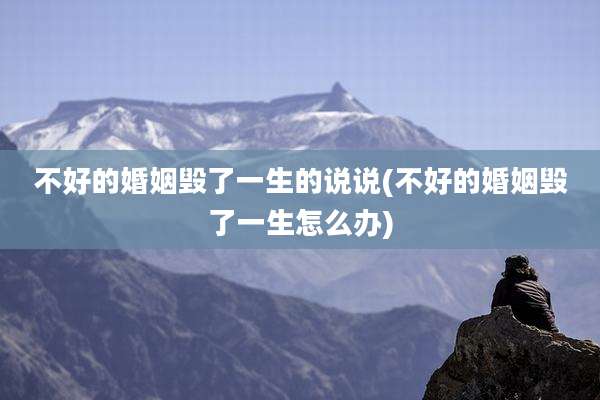 不好的婚姻毁了一生的说说(不好的婚姻毁了一生怎么办)