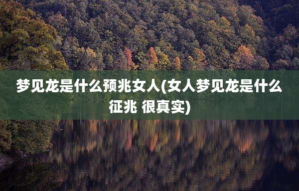 梦见龙是什么预兆女人(女人梦见龙是什么征兆 很真实)