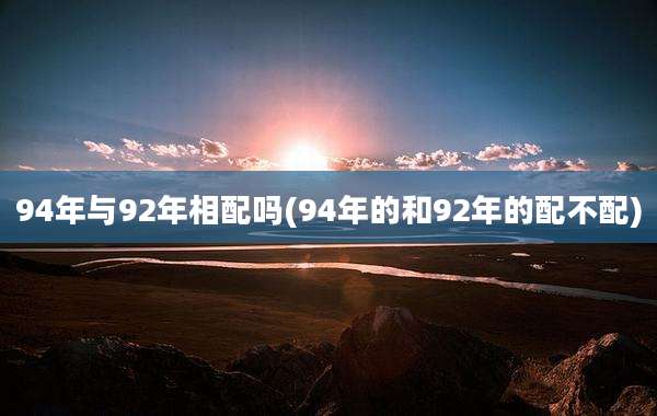 94年与92年相配吗(94年的和92年的配不配)