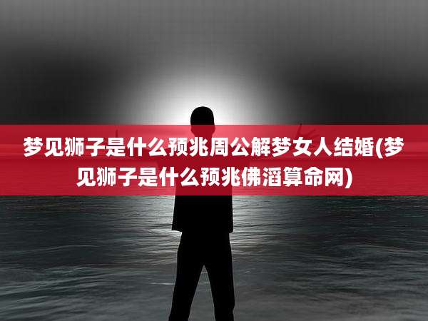 梦见狮子是什么预兆周公解梦女人结婚(梦见狮子是什么预兆佛滔算命网)