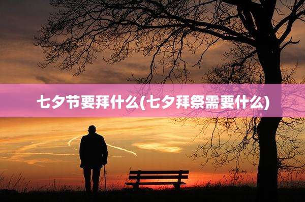 七夕节要拜什么(七夕拜祭需要什么)