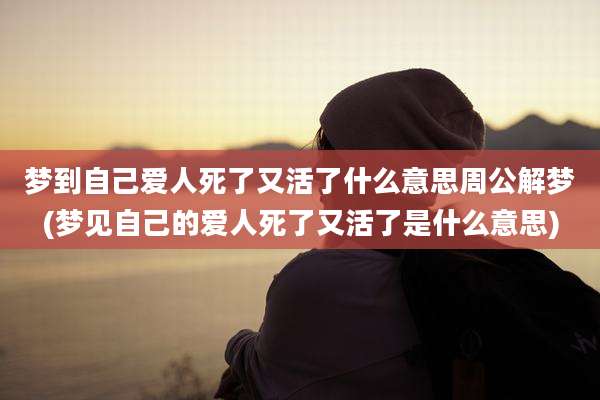 梦到自己爱人死了又活了什么意思周公解梦(梦见自己的爱人死了又活了是什么意思)