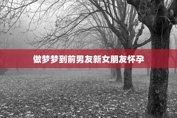 做梦梦到前男友新女朋友怀孕