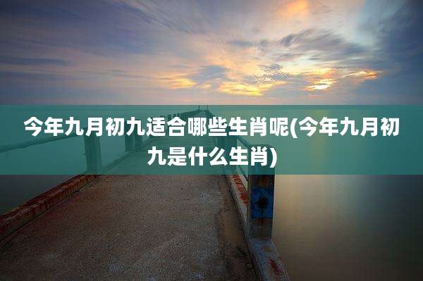 今年九月初九适合哪些生肖呢(今年九月初九是什么生肖)