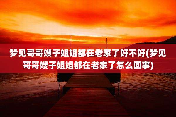 梦见哥哥嫂子姐姐都在老家了好不好(梦见哥哥嫂子姐姐都在老家了怎么回事)