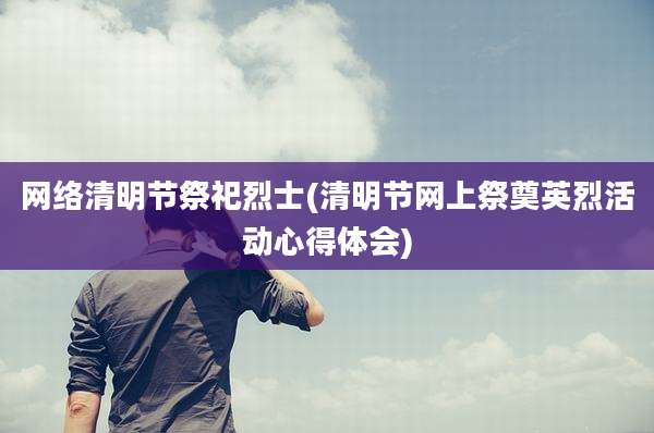 网络清明节祭祀烈士(清明节网上祭奠英烈活动心得体会)
