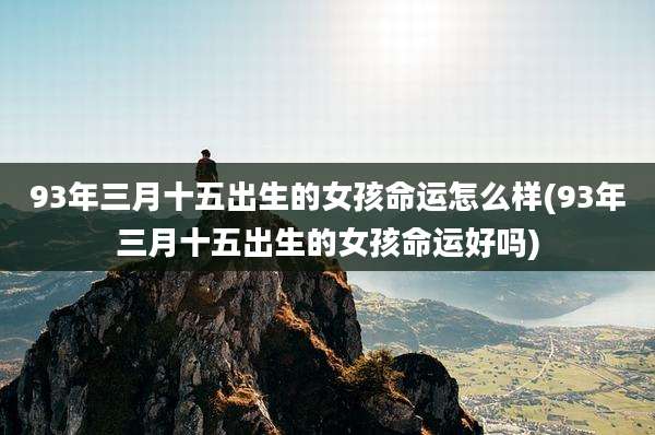 93年三月十五出生的女孩命运怎么样(93年三月十五出生的女孩命运好吗)
