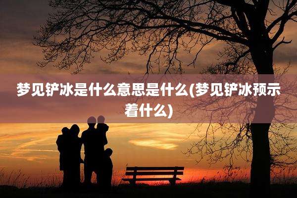 梦见铲冰是什么意思是什么(梦见铲冰预示着什么)
