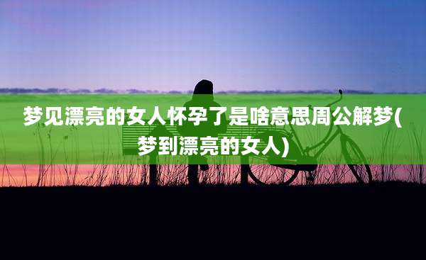 梦见漂亮的女人怀孕了是啥意思周公解梦(梦到漂亮的女人)