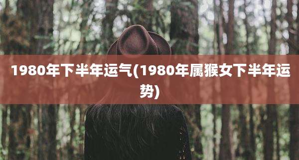 1980年下半年运气(1980年属猴女下半年运势)