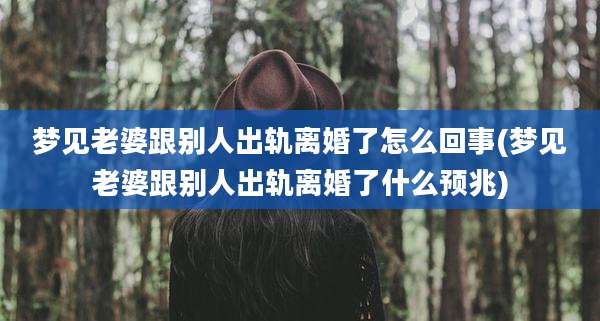 梦见老婆跟别人出轨离婚了怎么回事(梦见老婆跟别人出轨离婚了什么预兆)