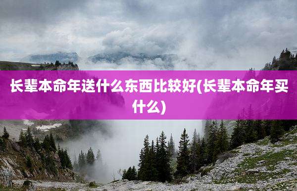 长辈本命年送什么东西比较好(长辈本命年买什么)