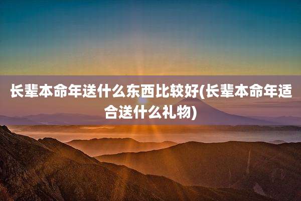 长辈本命年送什么东西比较好(长辈本命年适合送什么礼物)